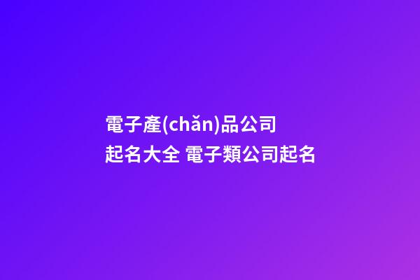 電子產(chǎn)品公司起名大全 電子類公司起名
